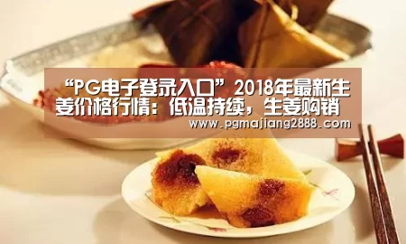 “PG电子登录入口”2018年最新生姜价格行情:低温持续,生姜购销不旺(图1) PG麻将官网