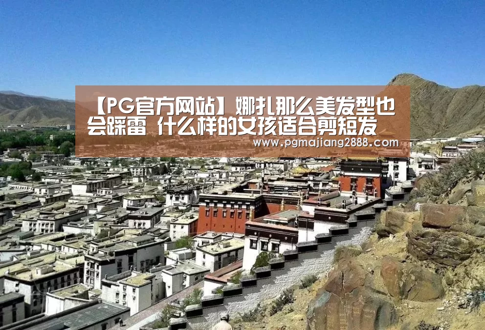 【PG官方网站】娜扎那么美发型也会踩雷 什么样的女孩适合剪短发(图2) PG官方网站