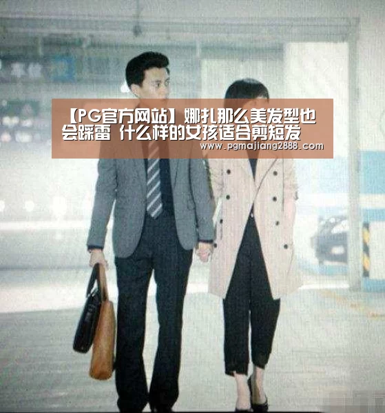 【PG官方网站】娜扎那么美发型也会踩雷 什么样的女孩适合剪短发(图3) PG电子登录入口